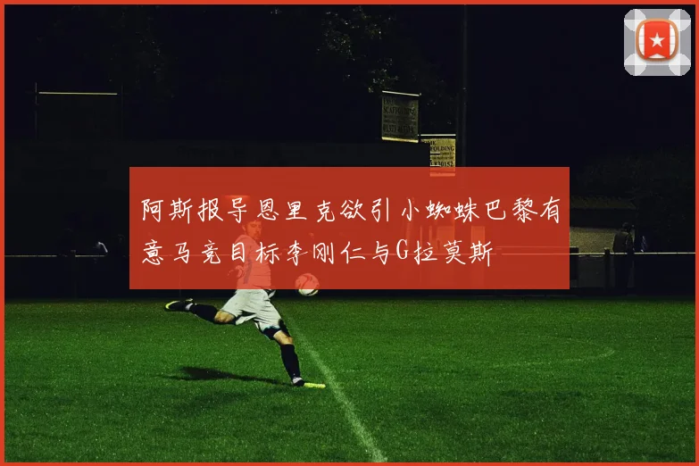 阿斯报导恩里克欲引小蜘蛛巴黎有意马竞目标李刚仁与G拉莫斯
