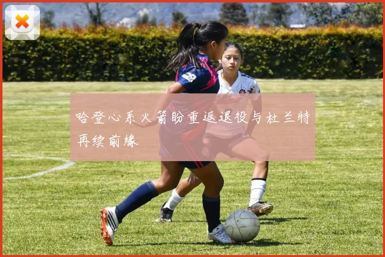 哈登心系火箭盼重返退役与杜兰特再续前缘