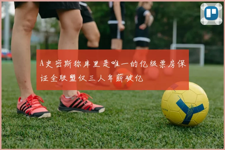 A史密斯称库里是唯一的亿级票房保证全联盟仅三人年薪破亿