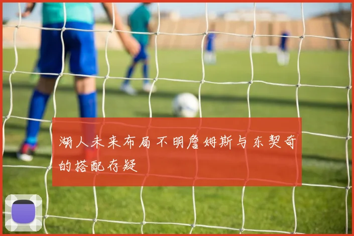 湖人未来布局不明詹姆斯与东契奇的搭配存疑