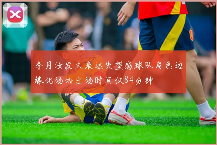 李月汝发文表达失望感球队角色边缘化场均出场时间仅84分钟