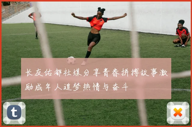长友佑都社媒分享青春拼搏故事激励成年人追梦热情与奋斗