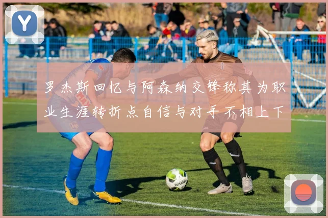 罗杰斯回忆与阿森纳交锋称其为职业生涯转折点自信与对手不相上下