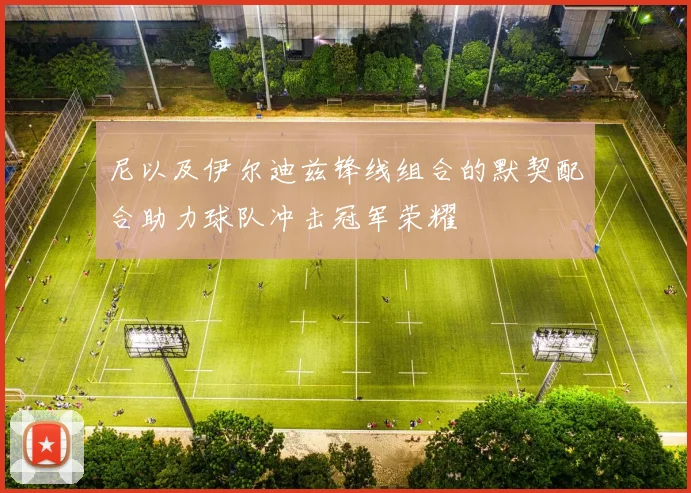 尼以及伊尔迪兹锋线组合的默契配合助力球队冲击冠军荣耀