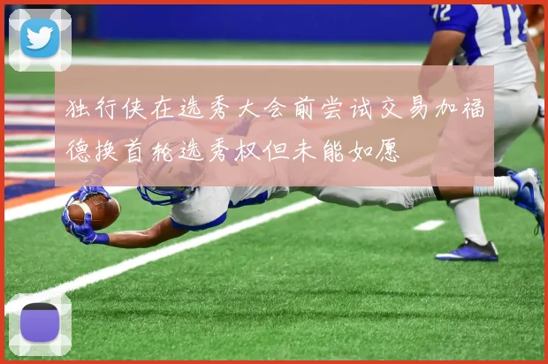 独行侠在选秀大会前尝试交易加福德换首轮选秀权但未能如愿