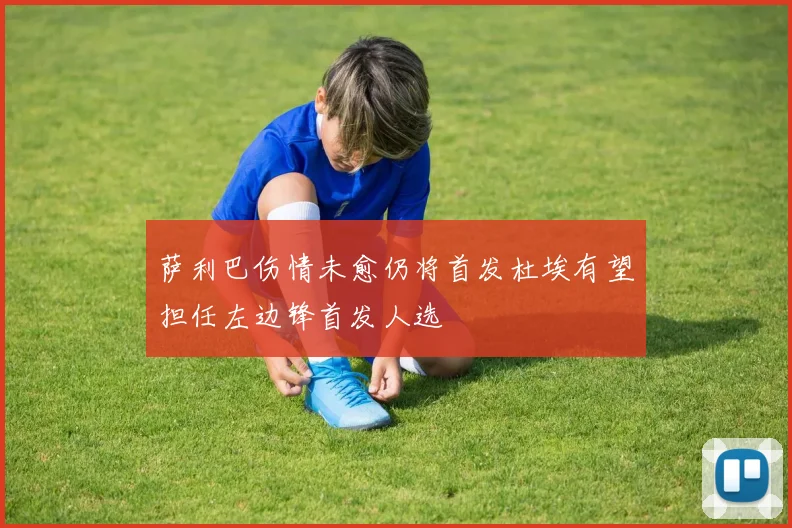 萨利巴伤情未愈仍将首发杜埃有望担任左边锋首发人选