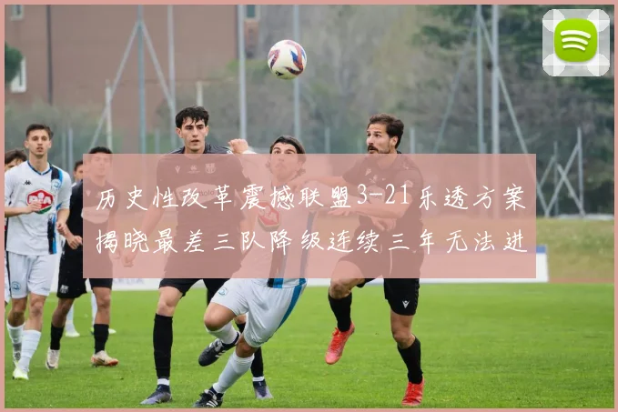 历史性改革震撼联盟3-21乐透方案揭晓最差三队降级连续三年无法进前五