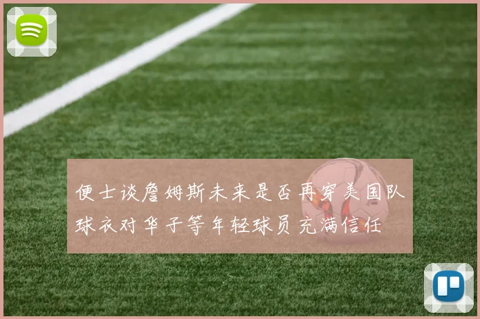 便士谈詹姆斯未来是否再穿美国队球衣对华子等年轻球员充满信任