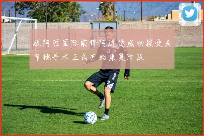 迈阿密国际前锋阿连德成功接受关节镜手术正式开始康复阶段