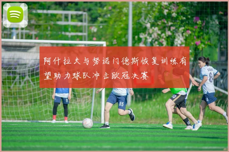 阿什拉夫与努诺门德斯恢复训练有望助力球队冲击欧冠决赛