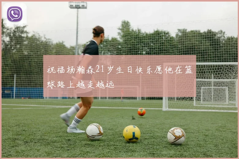 祝福杨瀚森21岁生日快乐愿他在篮球路上越走越远