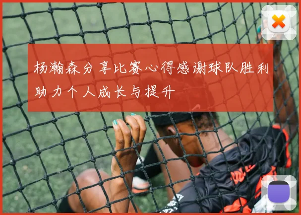 杨瀚森分享比赛心得感谢球队胜利助力个人成长与提升