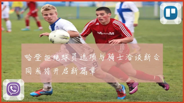 哈登拒绝球员选项与骑士洽谈新合同或将开启新篇章