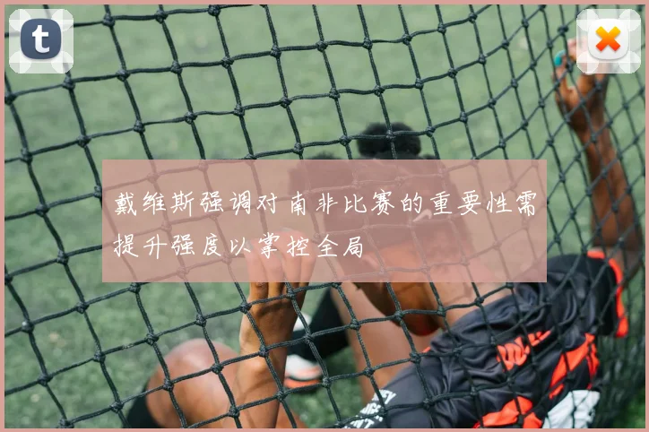 戴维斯强调对南非比赛的重要性需提升强度以掌控全局