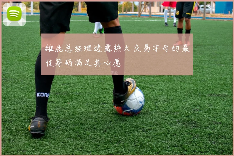 雄鹿总经理透露热火交易字母的最佳筹码满足其心愿