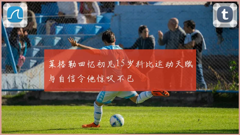 莱格勒回忆初见15岁科比运动天赋与自信令他惊叹不已