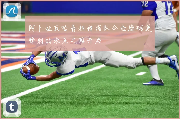 阿卜杜瓦哈普租借离队公告磨砺更锋利的未来之路开启