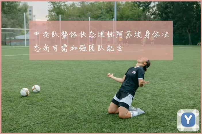 申花队整体状态堪忧阿苏埃身体状态尚可需加强团队配合