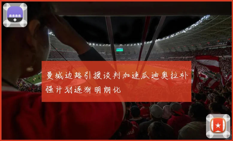 曼城边路引援谈判加速瓜迪奥拉补强计划逐渐明朗化