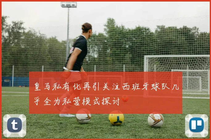 皇马私有化再引关注西班牙球队几乎全为私营模式探讨
