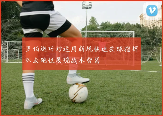 罗伯逊巧妙运用新规快速发球指挥队友跑位展现战术智慧