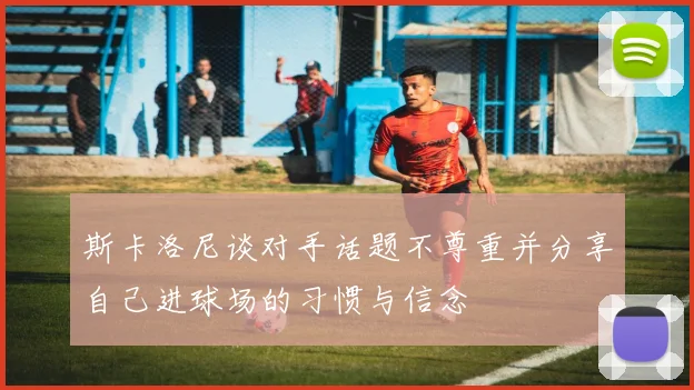 斯卡洛尼谈对手话题不尊重并分享自己进球场的习惯与信念
