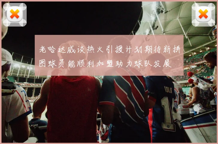 老哈达威谈热火引援计划期待新拼图球员能顺利加盟助力球队发展