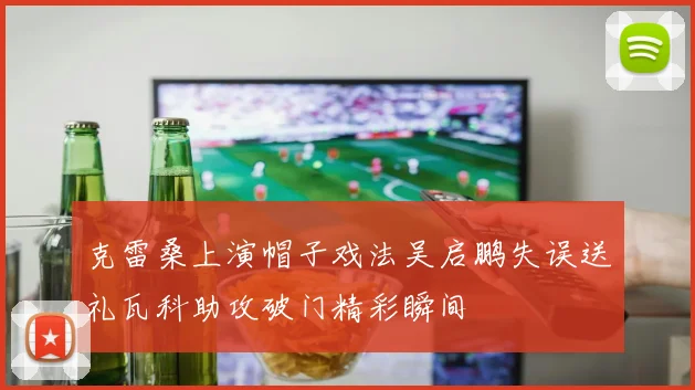 克雷桑上演帽子戏法吴启鹏失误送礼瓦科助攻破门精彩瞬间