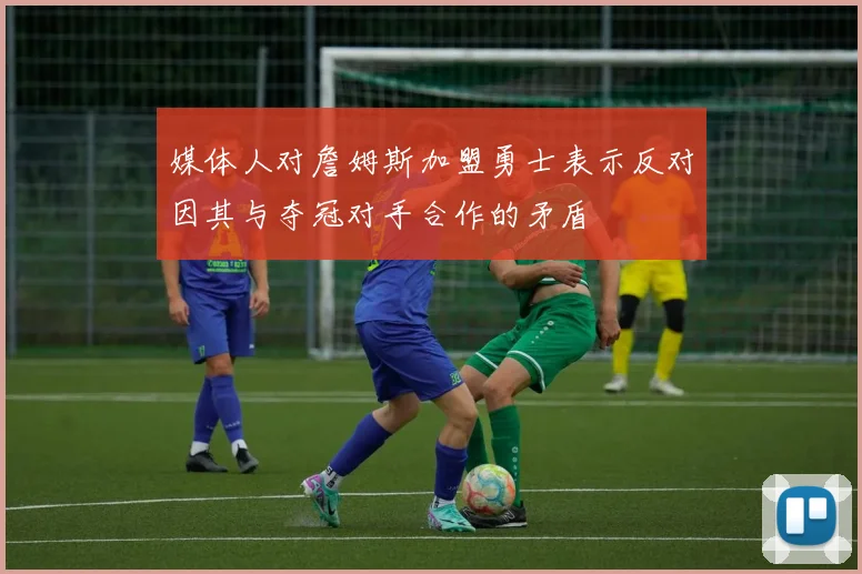 媒体人对詹姆斯加盟勇士表示反对因其与夺冠对手合作的矛盾