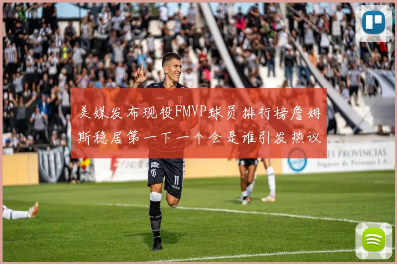 美媒发布现役FMVP球员排行榜詹姆斯稳居第一下一个会是谁引发热议