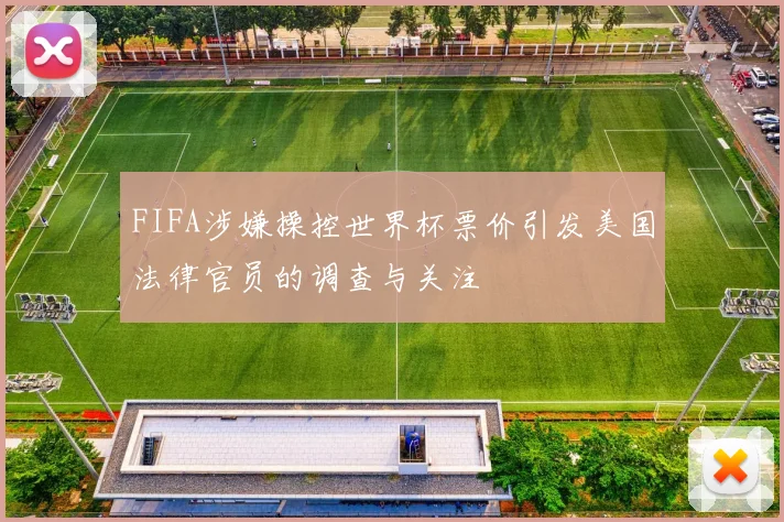 FIFA涉嫌操控世界杯票价引发美国法律官员的调查与关注
