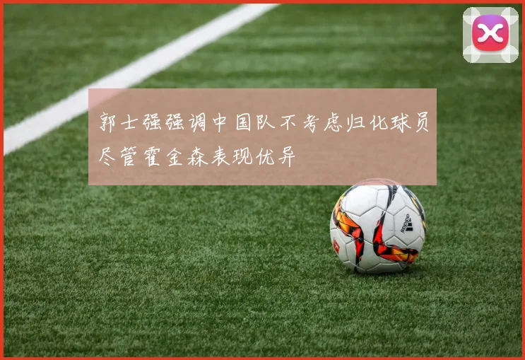 郭士强强调中国队不考虑归化球员尽管霍金森表现优异