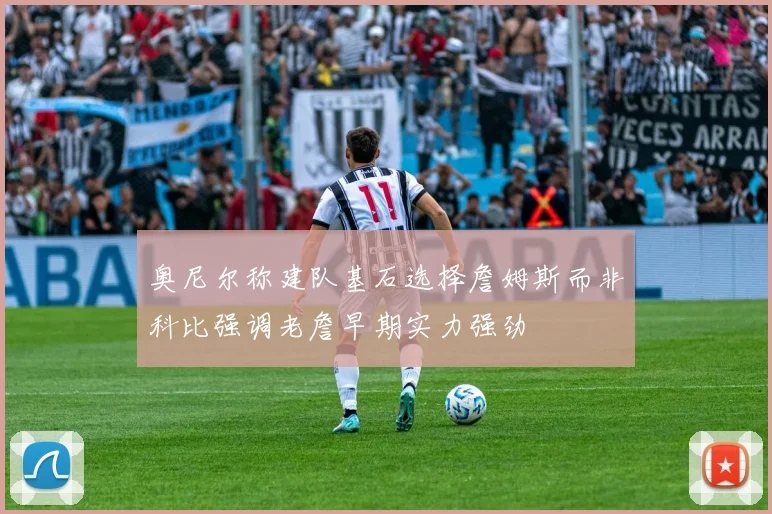 奥尼尔称建队基石选择詹姆斯而非科比强调老詹早期实力强劲