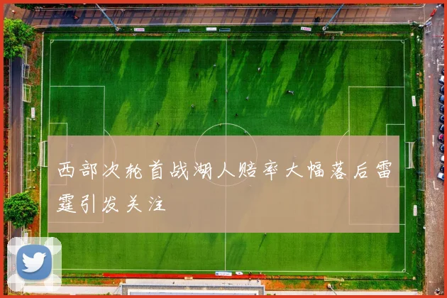 西部次轮首战湖人赔率大幅落后雷霆引发关注